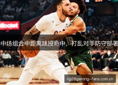 中场组合中距离跳投命中，打乱对手防守部署