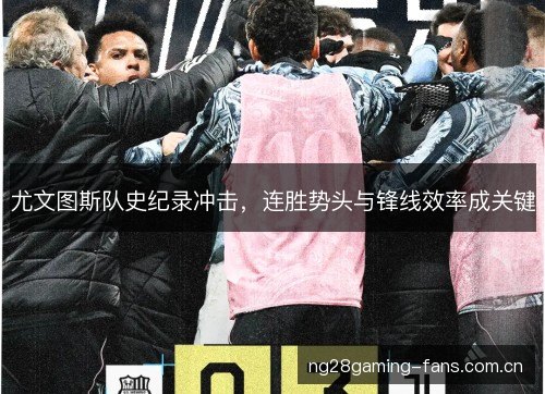 尤文图斯队史纪录冲击，连胜势头与锋线效率成关键