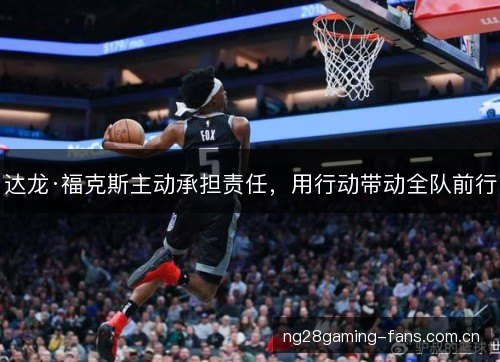 达龙·福克斯主动承担责任，用行动带动全队前行