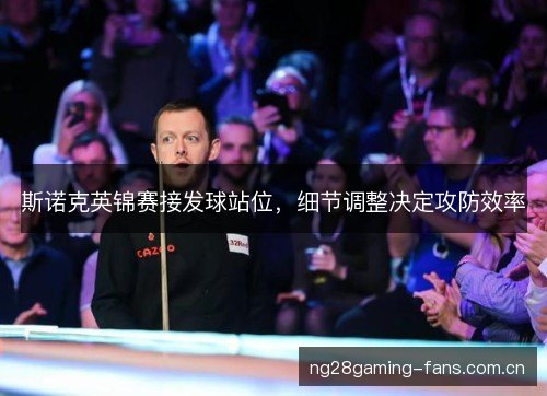 斯诺克英锦赛接发球站位,细节调整决定攻防效率 斯诺克英锦赛接发球站位,细节调整决定攻防效率