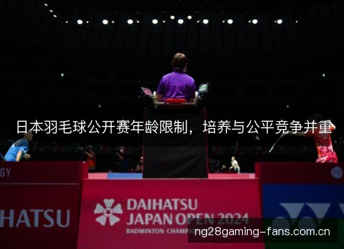 日本羽毛球公开赛年龄限制，培养与公平竞争并重