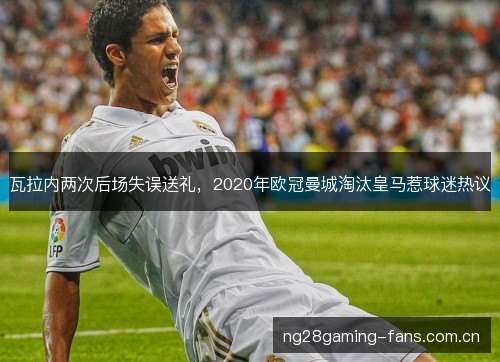 瓦拉内两次后场失误送礼，2020年欧冠曼城淘汰皇马惹球迷热议