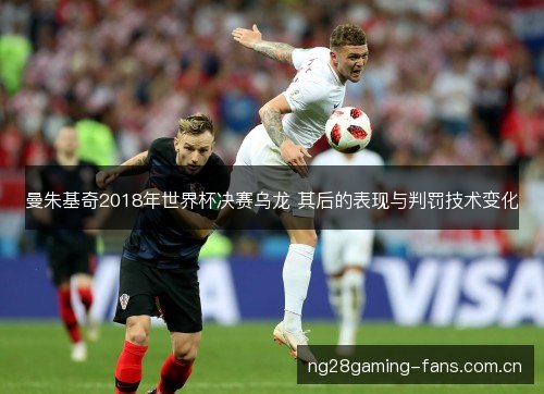 曼朱基奇2018年世界杯决赛乌龙 其后的表现与判罚技术变化 曼朱基奇2018年世界杯决赛乌龙 其后的表现与判罚技术变化